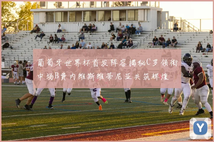 葡萄牙世界杯首发阵容揭秘C罗领衔中场B费内维斯维蒂尼亚共筑辉煌