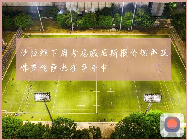 沙拉维下周考虑威尼斯报价热那亚佛罗伦萨也在争夺中