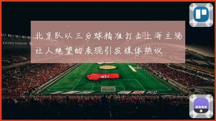 北京队以三分球精准打击上海主场让人绝望的表现引发媒体热议