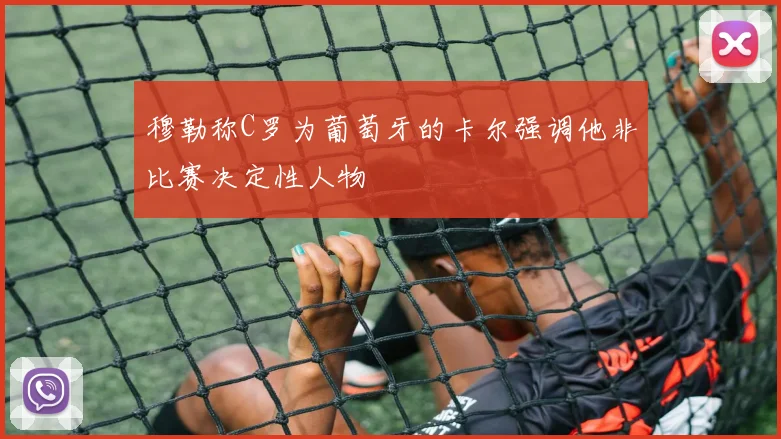 穆勒称C罗为葡萄牙的卡尔强调他非比赛决定性人物